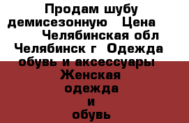 Продам шубу демисезонную › Цена ­ 4 000 - Челябинская обл., Челябинск г. Одежда, обувь и аксессуары » Женская одежда и обувь   . Челябинская обл.,Челябинск г.